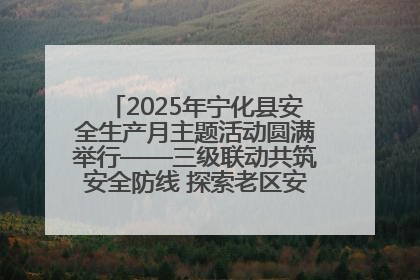 2025年宁化县安全生产月主题活动圆满举行——三级联动共筑安全防线 探索老区安全发展新路径