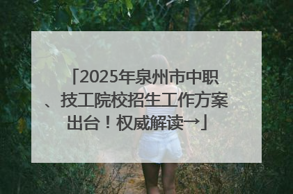 2025年泉州市中职、技工院校招生工作方案出台！权威解读→