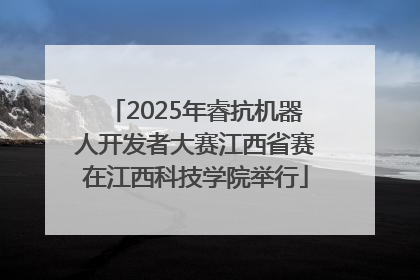 2025年睿抗机器人开发者大赛江西省赛在江西科技学院举行