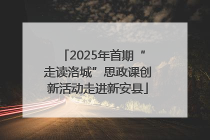2025年首期“走读洛城”思政课创新活动走进新安县
