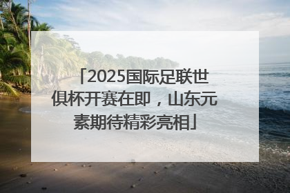 2025国际足联世俱杯开赛在即，山东元素期待精彩亮相