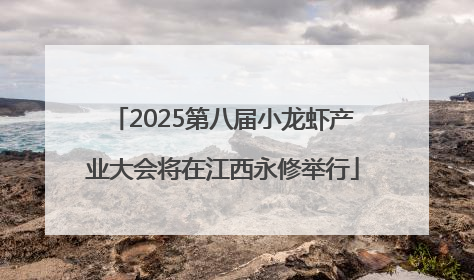 2025第八届小龙虾产业大会将在江西永修举行
