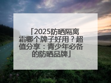 2025防晒隔离霜哪个牌子好用？超值分享：青少年必备的防晒品牌