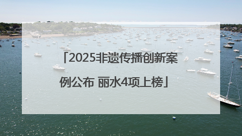 2025非遗传播创新案例公布 丽水4项上榜