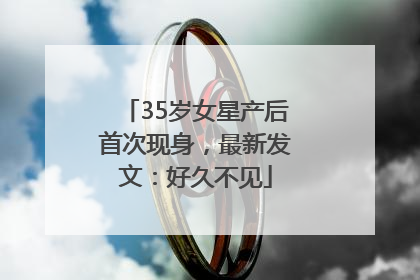 35岁女星产后首次现身，最新发文：好久不见