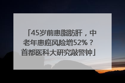 45岁前患脂肪肝，中老年患癌风险增52%？首都医科大研究敲警钟