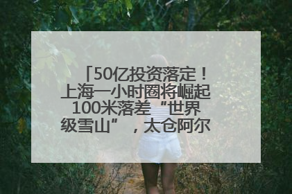 50亿投资落定！上海一小时圈将崛起100米落差“世界级雪山”，太仓阿尔卑斯二期重磅开工