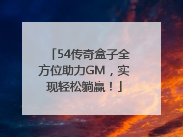 54传奇盒子全方位助力GM，实现轻松躺赢！