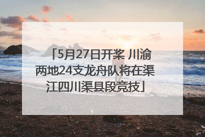5月27日开桨 川渝两地24支龙舟队将在渠江四川渠县段竞技