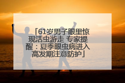 61岁男子眼里惊现活虫游走 专家提醒：夏季眼虫病进入高发期注意防护