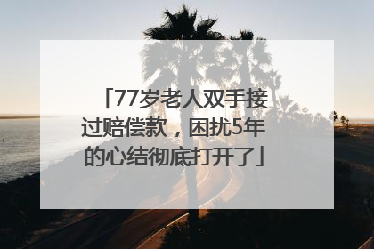 77岁老人双手接过赔偿款，困扰5年的心结彻底打开了