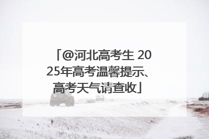 @河北高考生 2025年高考温馨提示、高考天气请查收