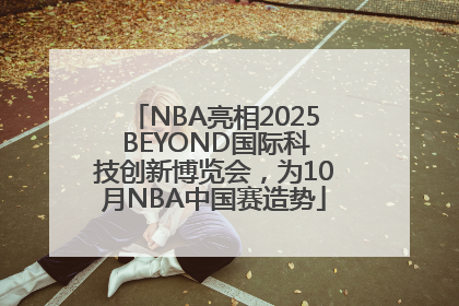 NBA亮相2025 BEYOND国际科技创新博览会，为10月NBA中国赛造势