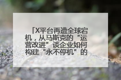 X平台再遭全球宕机，从马斯克的“运营改进”谈企业如何构建“永不停机”的数字护城河