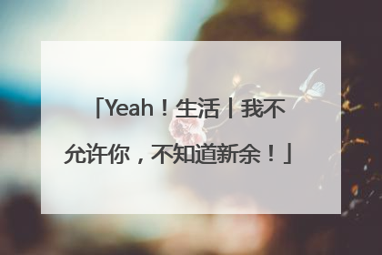 Yeah！生活丨我不允许你，不知道新余！